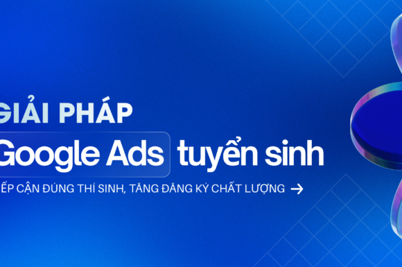 Giải pháp Google Ads tuyển sinh – Tiếp cận đúng thí sinh, tăng đăng ký chất lượng