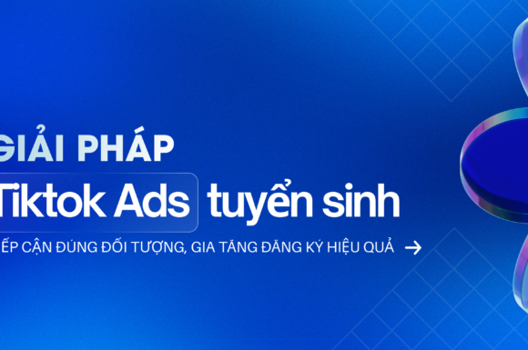 Giải pháp TikTok Ads tuyển sinh – Tiếp cận sớm thí sinh, tạo nhu cầu và thúc đẩy đăng ký